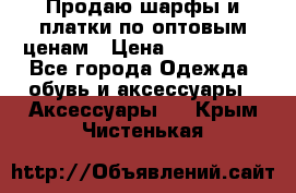 Продаю шарфы и платки по оптовым ценам › Цена ­ 300-2500 - Все города Одежда, обувь и аксессуары » Аксессуары   . Крым,Чистенькая